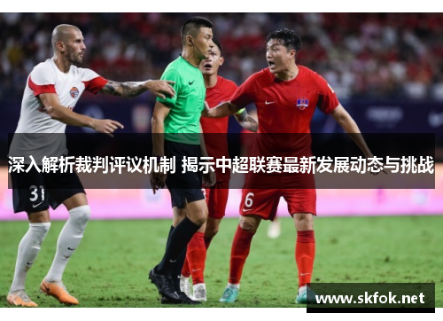 深入解析裁判评议机制 揭示中超联赛最新发展动态与挑战