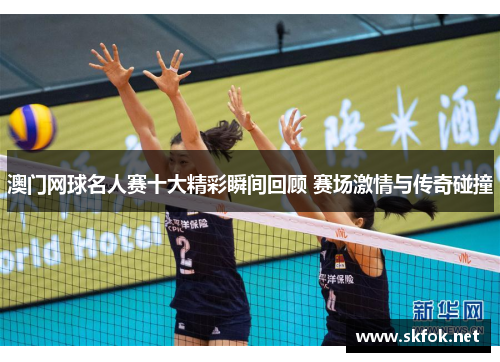 澳门网球名人赛十大精彩瞬间回顾 赛场激情与传奇碰撞