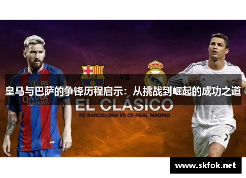 皇马与巴萨的争锋历程启示：从挑战到崛起的成功之道