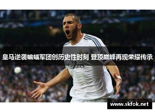 皇马逆袭蝙蝠军团创历史性时刻 登顶巅峰再现荣耀传承 皇马逆袭蝙蝠军团创历史性时刻 登顶巅峰再现荣耀传承
