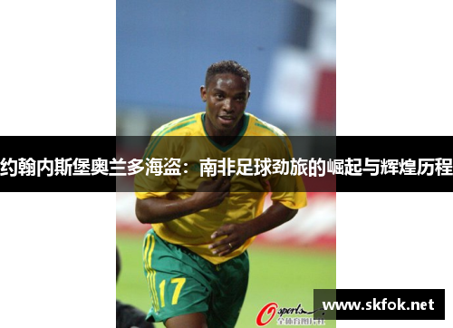 约翰内斯堡奥兰多海盗:南非足球劲旅的崛起与辉煌历程 约翰内斯堡奥兰多海盗:南非足球劲旅的崛起与辉煌历程