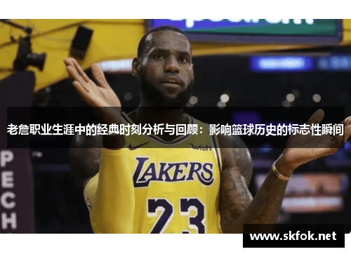 老詹职业生涯中的经典时刻分析与回顾:影响篮球历史的标志性瞬间 老詹职业生涯中的经典时刻分析与回顾:影响篮球历史的标志性瞬间