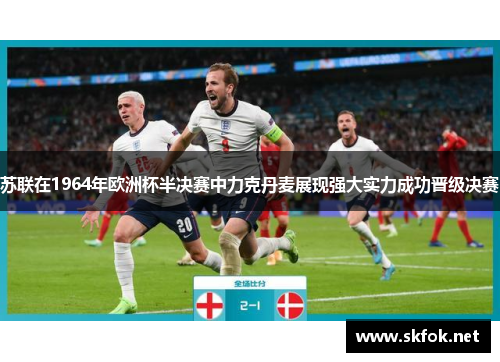 苏联在1964年欧洲杯半决赛中力克丹麦展现强大实力成功晋级决赛 苏联在1964年欧洲杯半决赛中力克丹麦展现强大实力成功晋级决赛