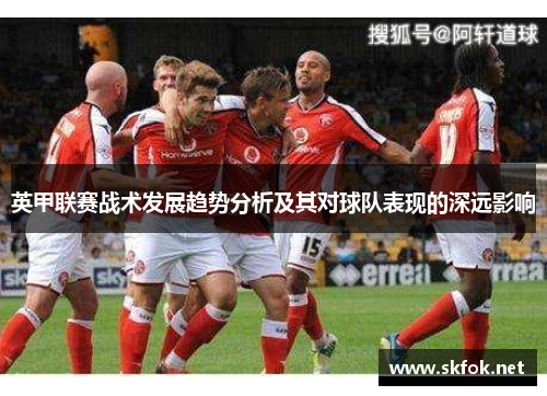 英甲联赛战术发展趋势分析及其对球队表现的深远影响 英甲联赛战术发展趋势分析及其对球队表现的深远影响