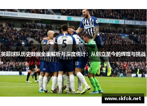 英超球队历史数据全面解析与深度统计:从创立至今的辉煌与挑战 英超球队历史数据全面解析与深度统计:从创立至今的辉煌与挑战