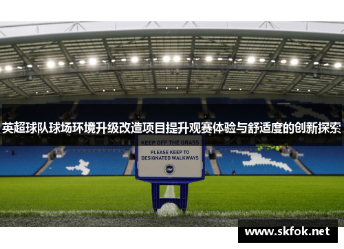 英超球队球场环境升级改造项目提升观赛体验与舒适度的创新探索 英超球队球场环境升级改造项目提升观赛体验与舒适度的创新探索