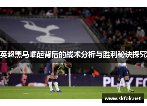 英超黑马崛起背后的战术分析与胜利秘诀探究