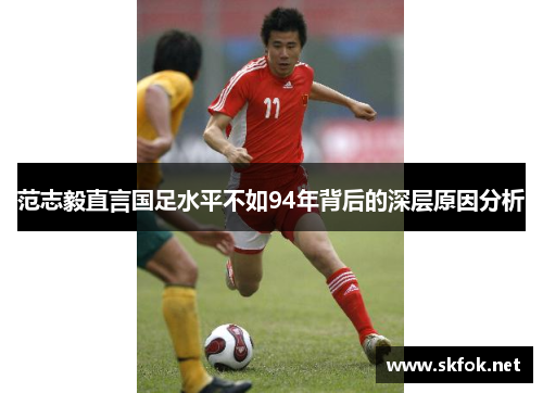 范志毅直言国足水平不如94年背后的深层原因分析 范志毅直言国足水平不如94年背后的深层原因分析