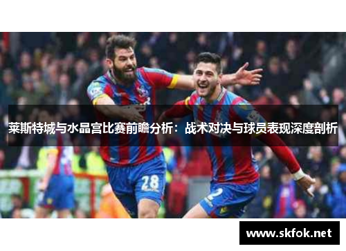 莱斯特城与水晶宫比赛前瞻分析:战术对决与球员表现深度剖析 莱斯特城与水晶宫比赛前瞻分析:战术对决与球员表现深度剖析