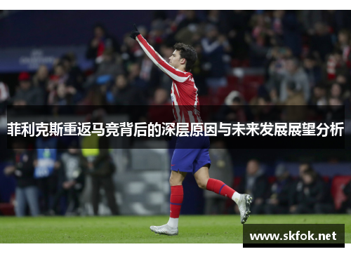 菲利克斯重返马竞背后的深层原因与未来发展展望分析 菲利克斯重返马竞背后的深层原因与未来发展展望分析