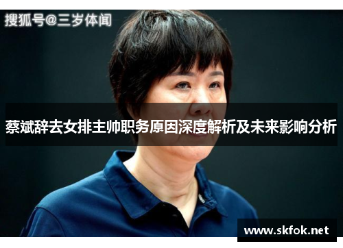 蔡斌辞去女排主帅职务原因深度解析及未来影响分析