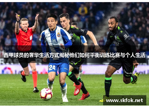 西甲球员的奢华生活方式揭秘他们如何平衡训练比赛与个人生活 西甲球员的奢华生活方式揭秘他们如何平衡训练比赛与个人生活