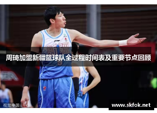 周琦加盟新疆篮球队全过程时间表及重要节点回顾 周琦加盟新疆篮球队全过程时间表及重要节点回顾