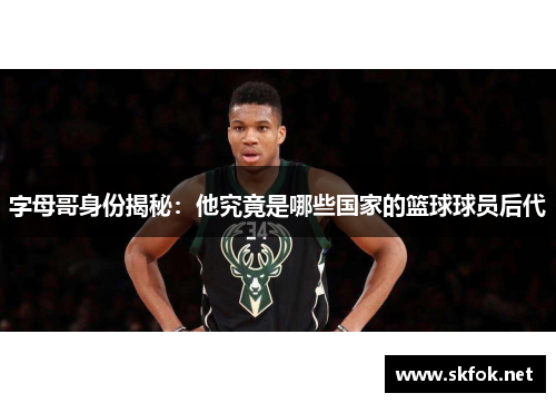 字母哥身份揭秘：他究竟是哪些国家的篮球球员后代