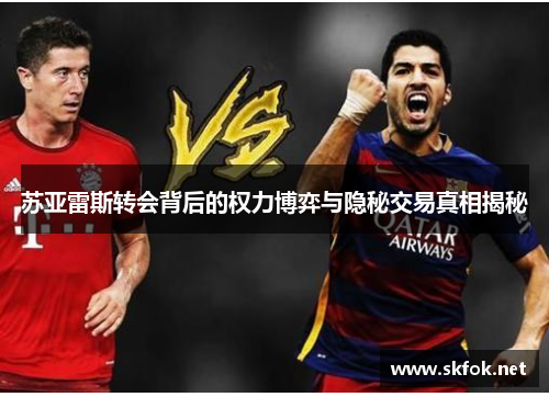 苏亚雷斯转会背后的权力博弈与隐秘交易真相揭秘