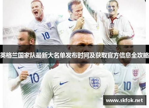 英格兰国家队最新大名单发布时间及获取官方信息全攻略