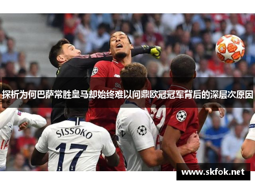 探析为何巴萨常胜皇马却始终难以问鼎欧冠冠军背后的深层次原因