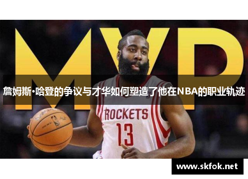 詹姆斯·哈登的争议与才华如何塑造了他在NBA的职业轨迹